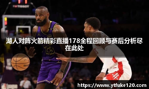 湖人对阵火箭精彩直播178全程回顾与赛后分析尽在此处