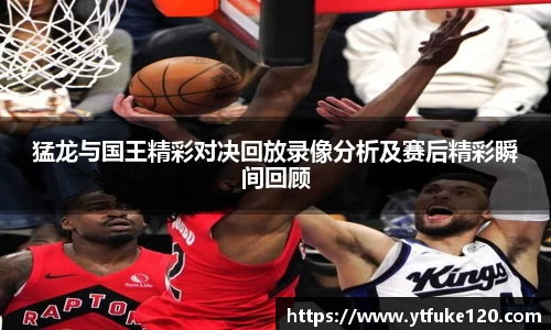 猛龙与国王精彩对决回放录像分析及赛后精彩瞬间回顾