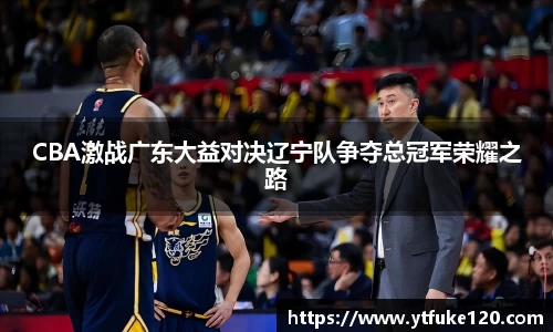 CBA激战广东大益对决辽宁队争夺总冠军荣耀之路